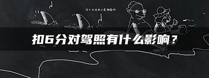 扣6分对驾照有什么影响？