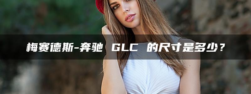 梅赛德斯-奔驰 GLC 的尺寸是多少？