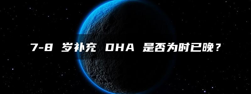 7-8 岁补充 DHA 是否为时已晚？