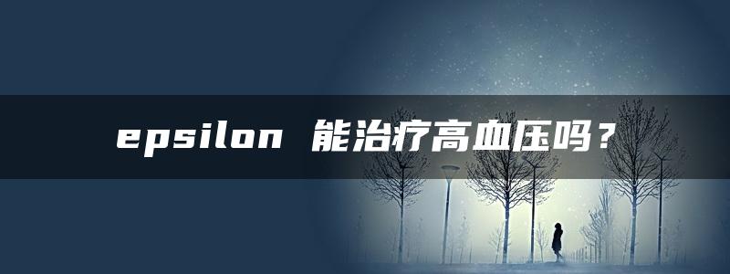 epsilon 能治疗高血压吗？