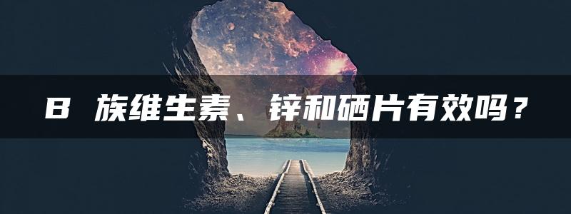 B 族维生素、锌和硒片有效吗？