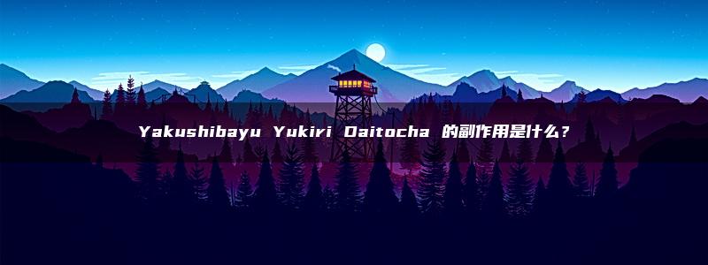 Yakushibayu Yukiri Daitocha 的副作用是什么？