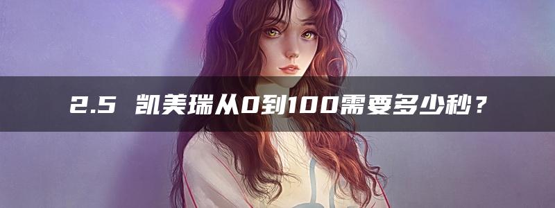 2.5 凯美瑞从0到100需要多少秒？