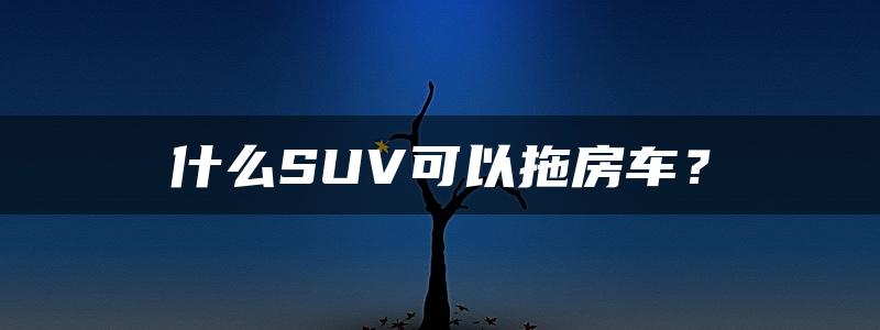 什么SUV可以拖房车？