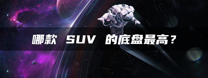 哪款 SUV 的底盘最高？