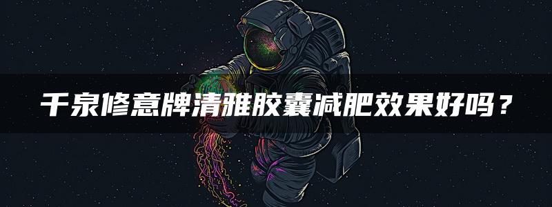 千泉修意牌清雅胶囊减肥效果好吗？