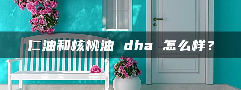 仁油和核桃油 dha 怎么样？