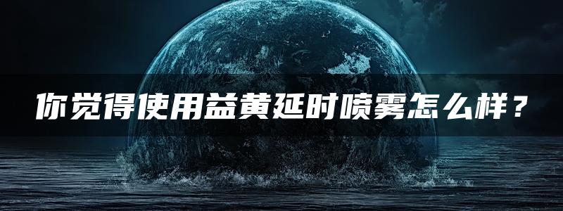 你觉得使用益黄延时喷雾怎么样？