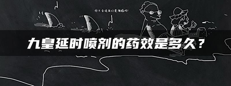 九皇延时喷剂的药效是多久？