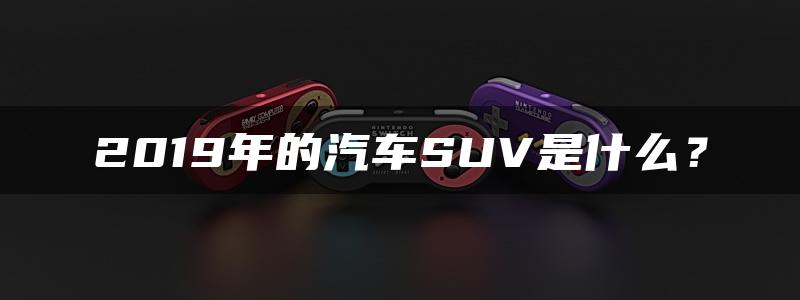 2019年的汽车SUV是什么？