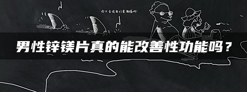 男性锌镁片真的能改善性功能吗？