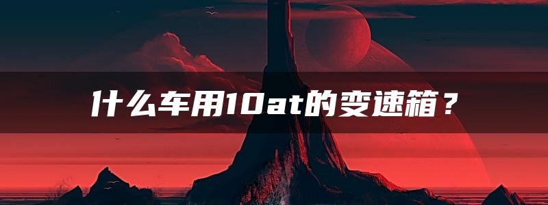 什么车用10at的变速箱？