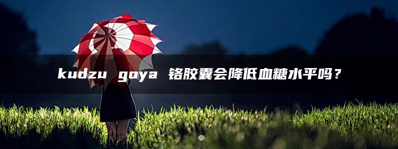 kudzu goya 铬胶囊会降低血糖水平吗？