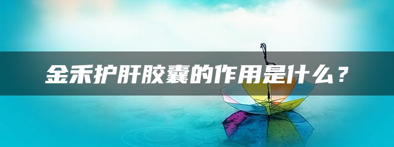 金禾护肝胶囊的作用是什么？