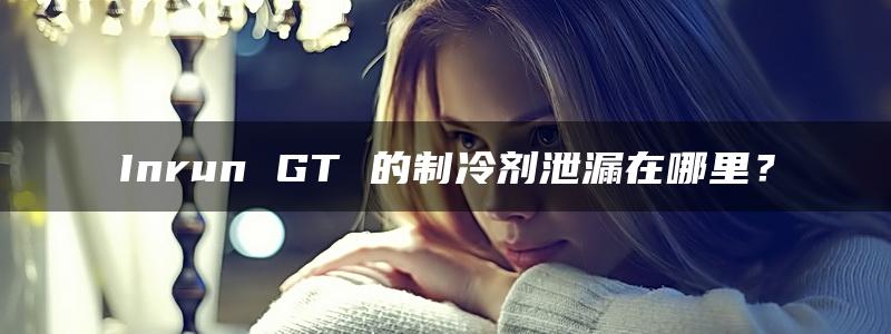 Inrun GT 的制冷剂泄漏在哪里？