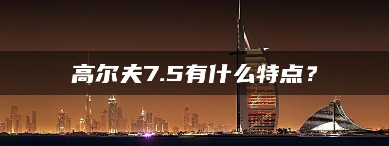 高尔夫7.5有什么特点？