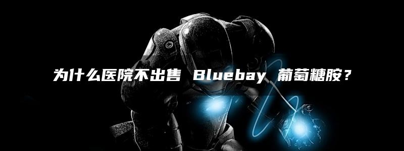 为什么医院不出售 Bluebay 葡萄糖胺？