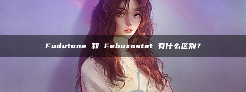 Fudutone 和 Febuxostat 有什么区别？