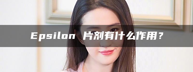 Epsilon 片剂有什么作用？