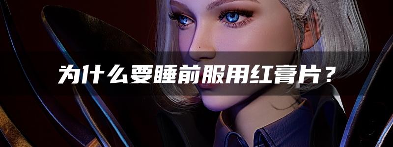 为什么要睡前服用红膏片？