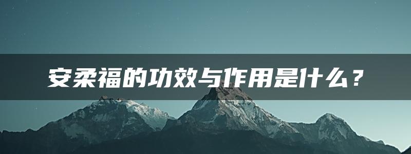 安柔福的功效与作用是什么？