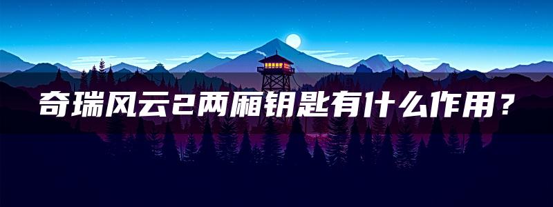 奇瑞风云2两厢钥匙有什么作用？