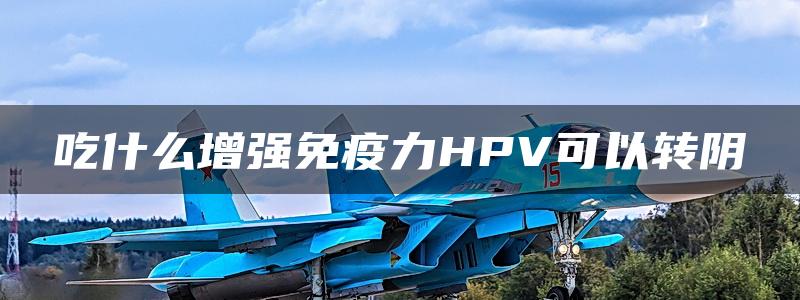 吃什么增强免疫力HPV可以转阴