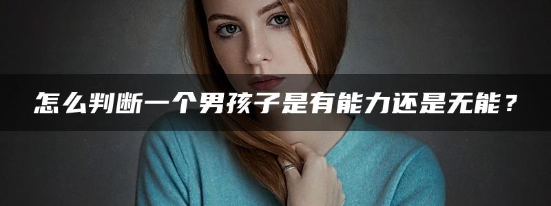 怎么判断一个男孩子是有能力还是无能？