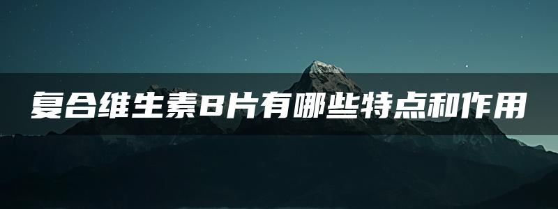 复合维生素B片有哪些特点和作用