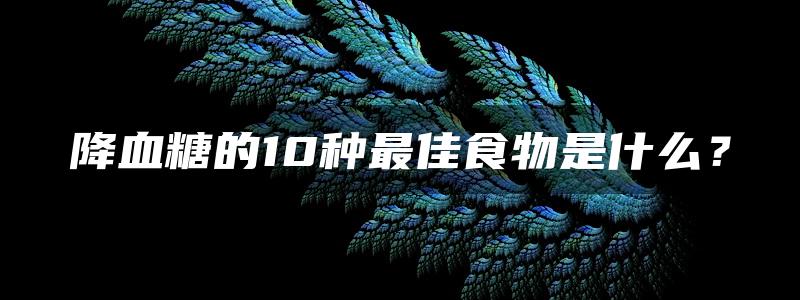 降血糖的10种最佳食物是什么？