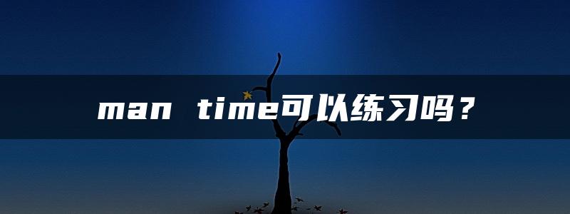 man time可以练习吗？