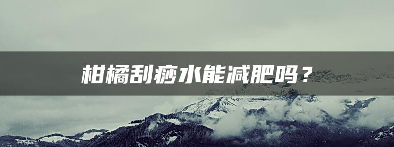 柑橘刮痧水能减肥吗？