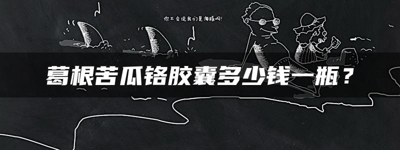 葛根苦瓜铬胶囊多少钱一瓶？