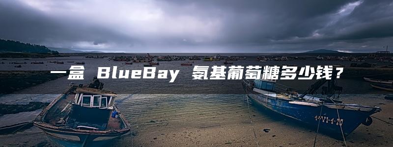 一盒 BlueBay 氨基葡萄糖多少钱？