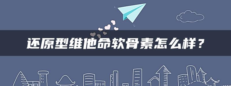 还原型维他命软骨素怎么样？