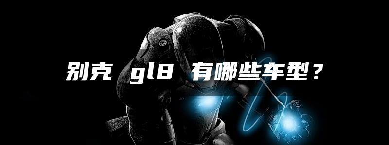 别克 gl8 有哪些车型？