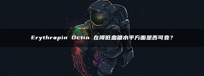 Erythrapin Octin 在降低血糖水平方面是否可靠？