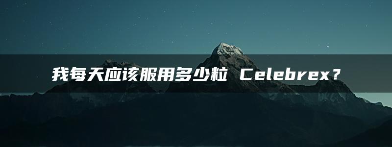 我每天应该服用多少粒 Celebrex？