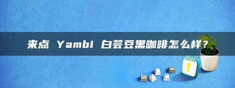 来点 Yambi 白芸豆黑咖啡怎么样？