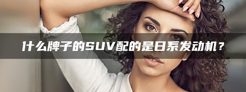 什么牌子的SUV配的是日系发动机？