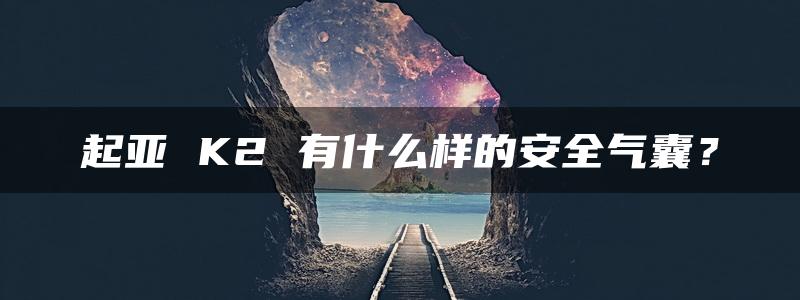 起亚 K2 有什么样的安全气囊？