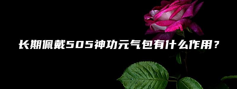 长期佩戴505神功元气包有什么作用？