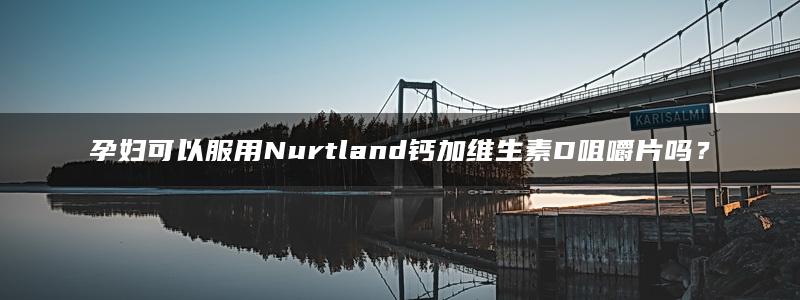 孕妇可以服用Nurtland钙加维生素D咀嚼片吗？