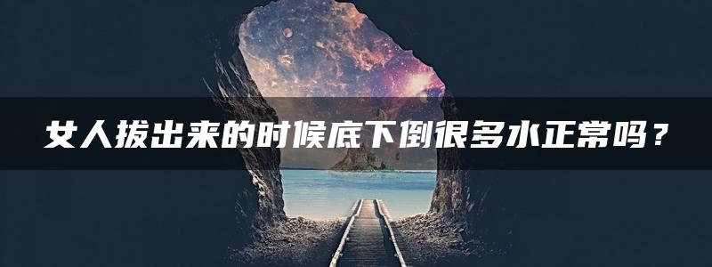 女人拔出来的时候底下倒很多水正常吗？