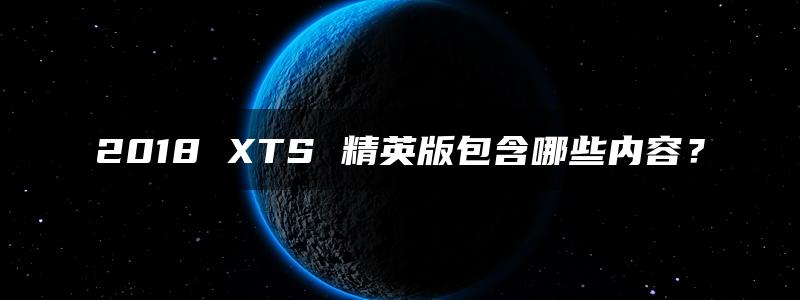 2018 XTS 精英版包含哪些内容？