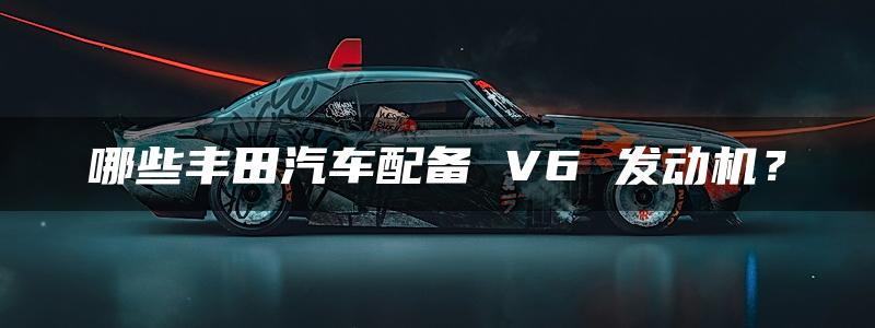 哪些丰田汽车配备 V6 发动机？