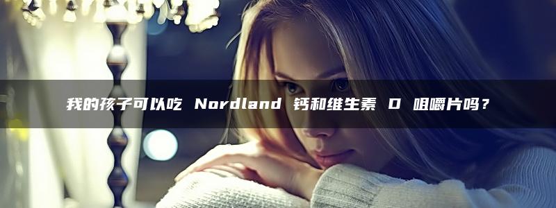 我的孩子可以吃 Nordland 钙和维生素 D 咀嚼片吗？