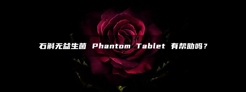 石斛无益生菌 Phantom Tablet 有帮助吗？