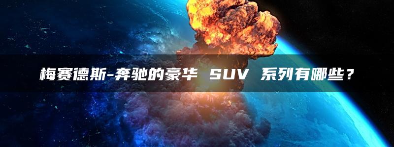 梅赛德斯-奔驰的豪华 SUV 系列有哪些？