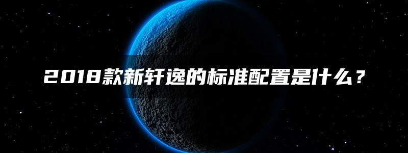 2018款新轩逸的标准配置是什么？